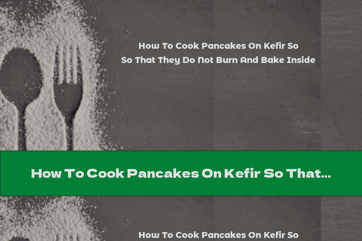 How To Cook Pancakes On Kefir So That They Do Not Burn And Bake Inside