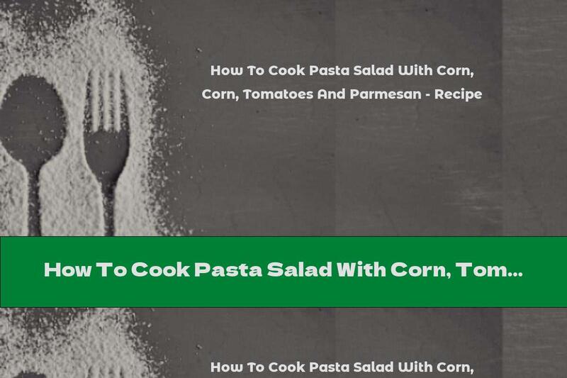 How To Cook Pasta Salad With Corn, Tomatoes And Parmesan - Recipe