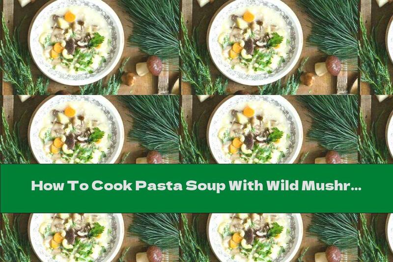 How To Cook Pasta Soup With Wild Mushrooms And Cream - Recipe