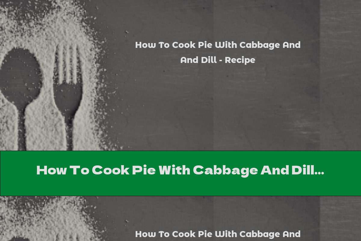 How To Cook Pie With Cabbage And Dill - Recipe
