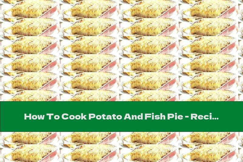 How To Cook Potato And Fish Pie - Recipe