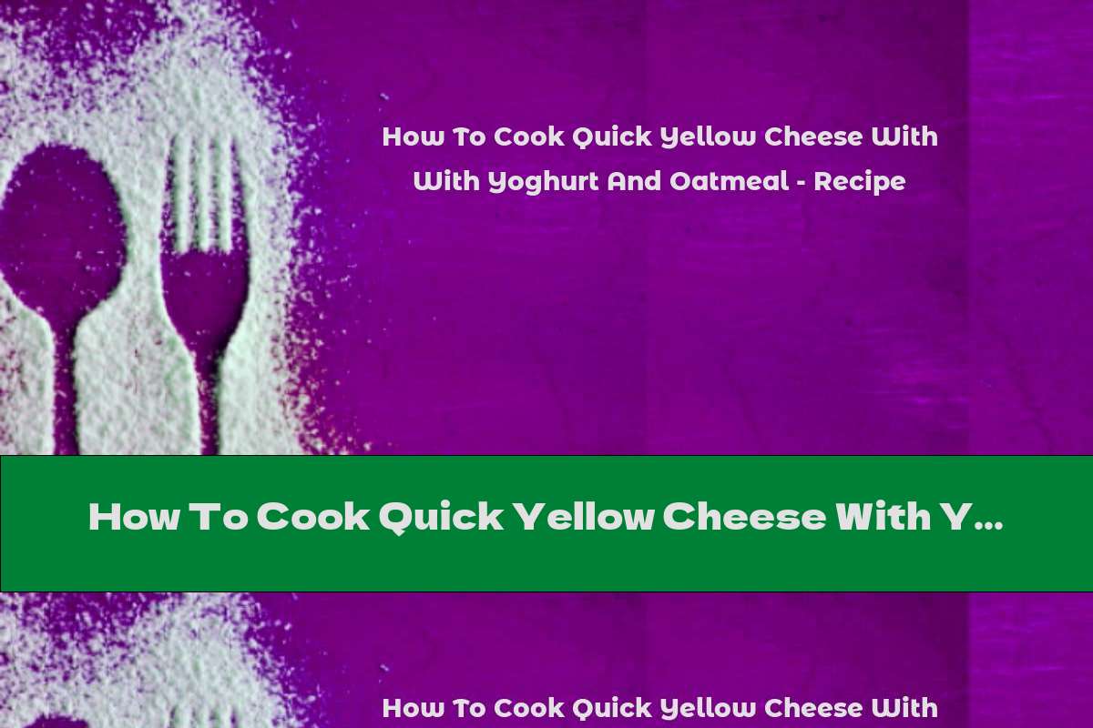 How To Cook Quick Yellow Cheese With Yoghurt And Oatmeal - Recipe