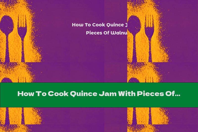 How To Cook Quince Jam With Pieces Of Walnuts - Recipe