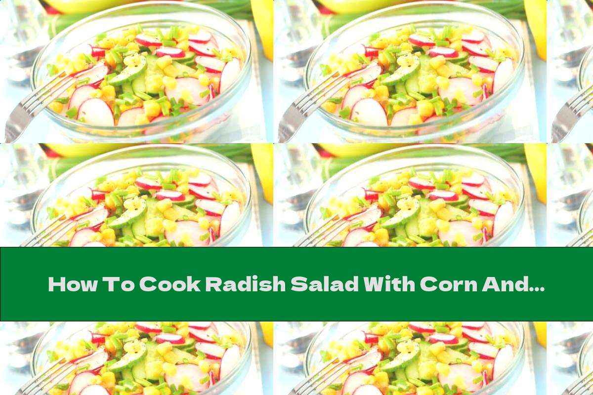 How To Cook Radish Salad With Corn And Cucumber - Recipe