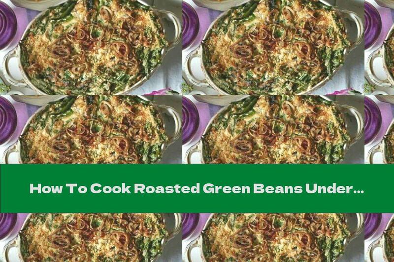 How To Cook Roasted Green Beans Under A Crispy Crust With Fried Onions - Recipe