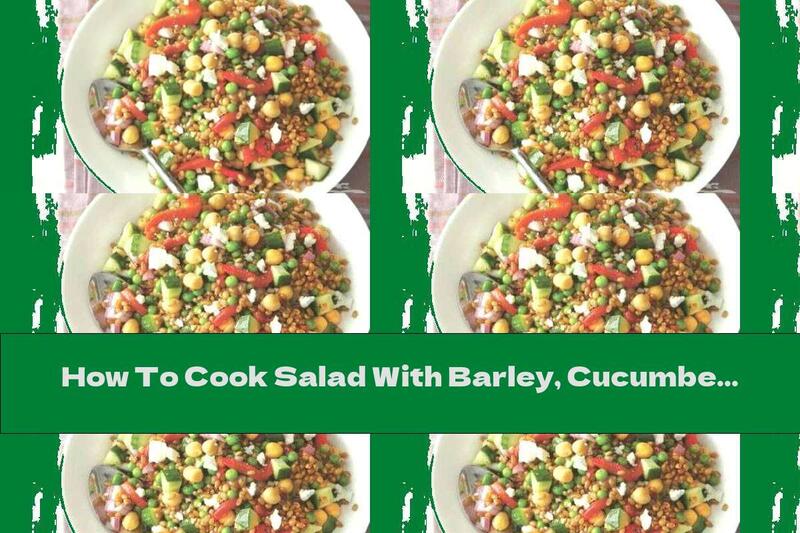 How To Cook Salad With Barley, Cucumbers, Chickpeas And Peas - Recipe
