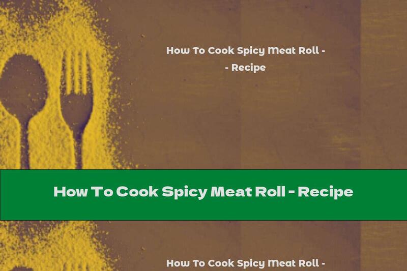 How To Cook Spicy Meat Roll - Recipe