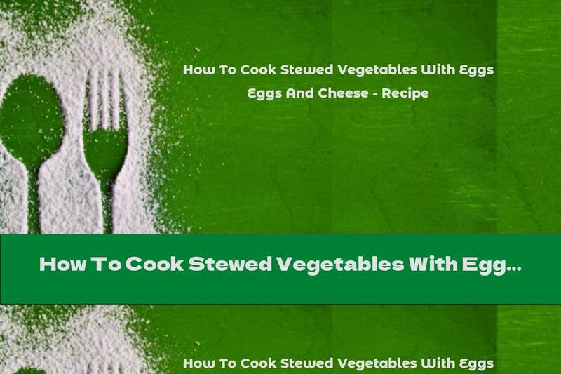How To Cook Stewed Vegetables With Eggs And Cheese - Recipe