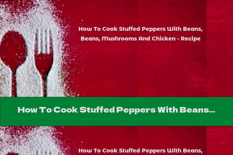 How To Cook Stuffed Peppers With Beans, Mushrooms And Chicken - Recipe