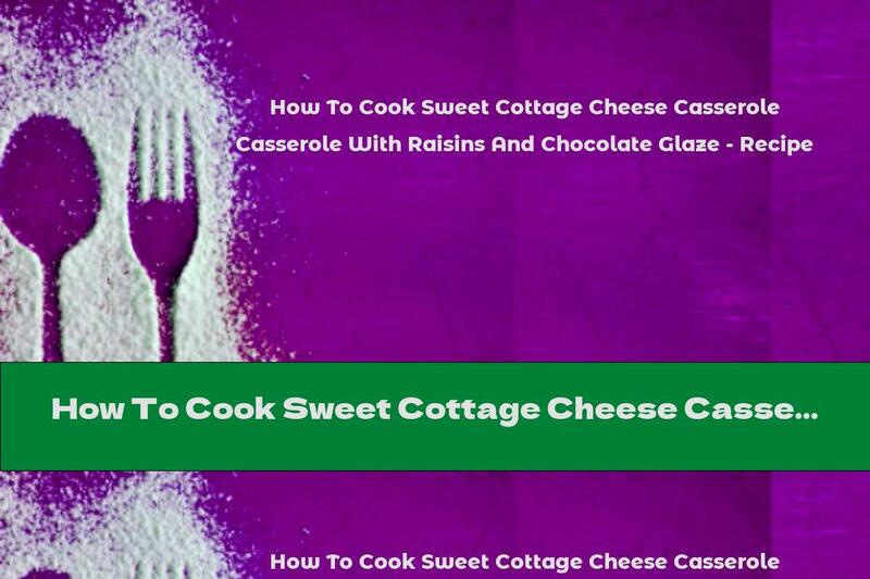 How To Cook Sweet Cottage Cheese Casserole With Raisins And Chocolate Glaze - Recipe