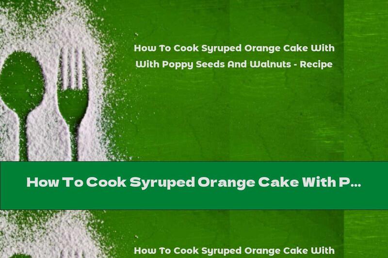 How To Cook Syruped Orange Cake With Poppy Seeds And Walnuts - Recipe