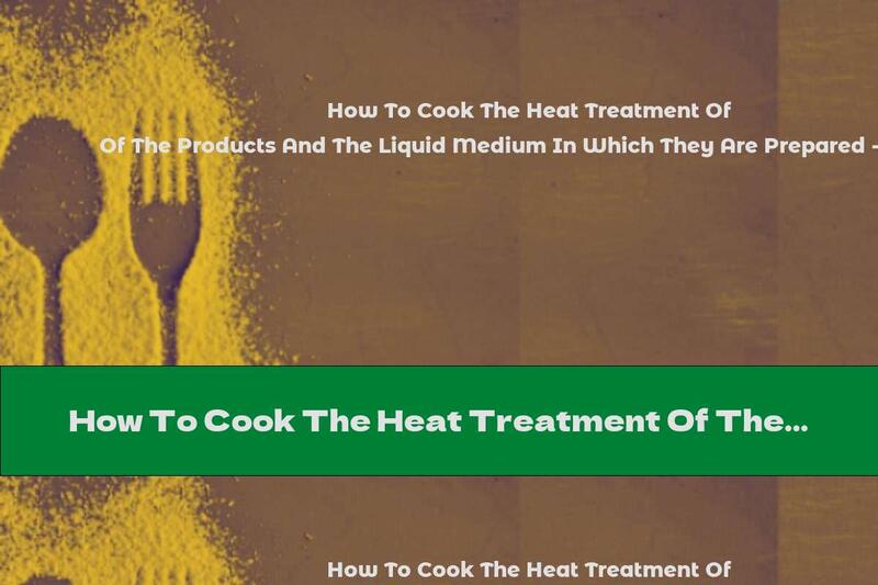 How To Cook The Heat Treatment Of The Products And The Liquid Medium In Which They Are Prepared - Recipe