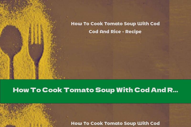 How To Cook Tomato Soup With Cod And Rice - Recipe