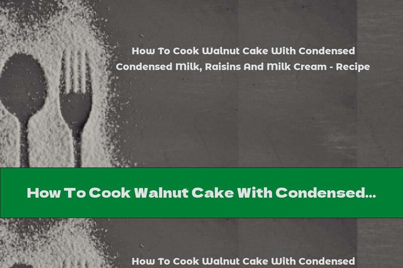 How To Cook Walnut Cake With Condensed Milk, Raisins And Milk Cream - Recipe