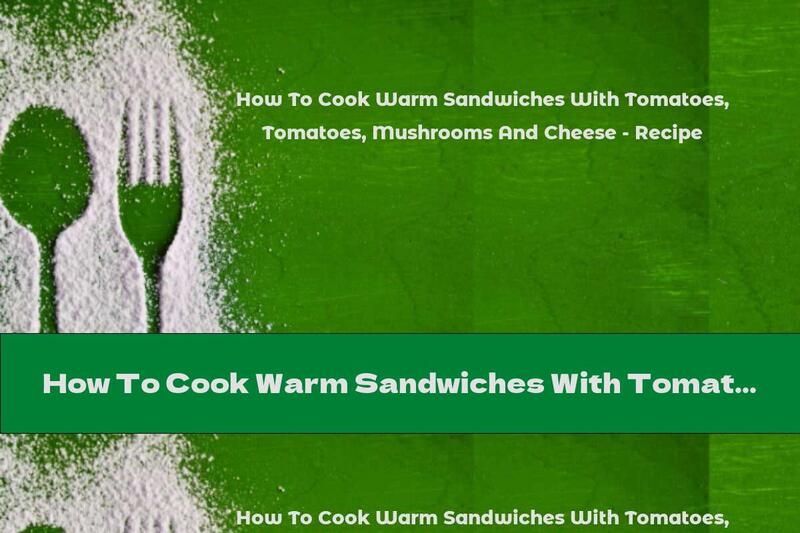 How To Cook Warm Sandwiches With Tomatoes, Mushrooms And Cheese - Recipe