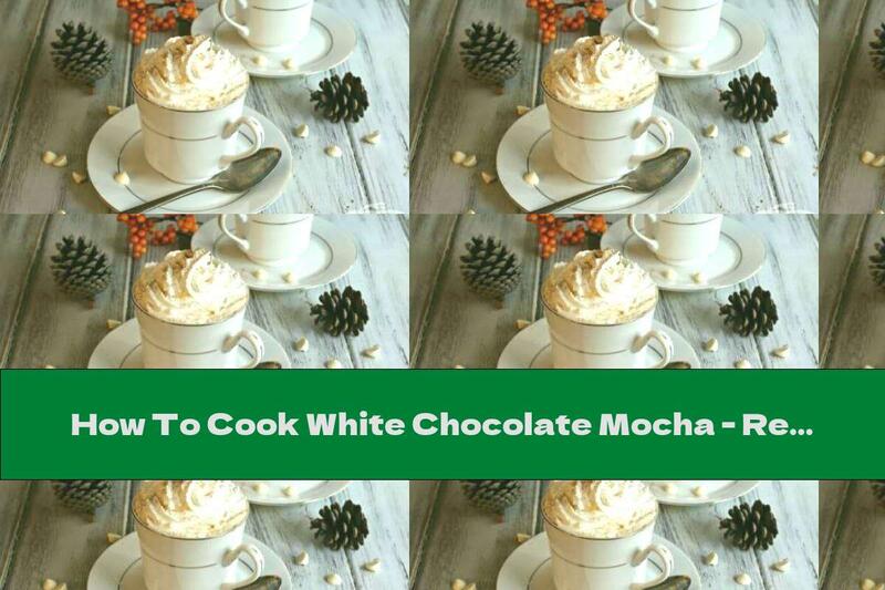 How To Cook White Chocolate Mocha - Recipe