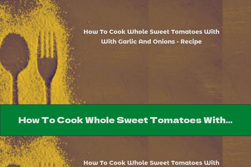 How To Cook Whole Sweet Tomatoes With Garlic And Onions - Recipe
