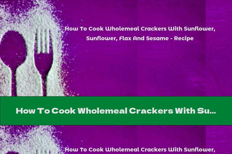How To Cook Wholemeal Crackers With Sunflower, Flax And Sesame - Recipe