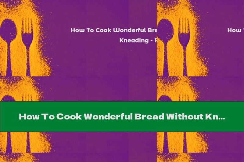 How To Cook Wonderful Bread Without Kneading - Recipe