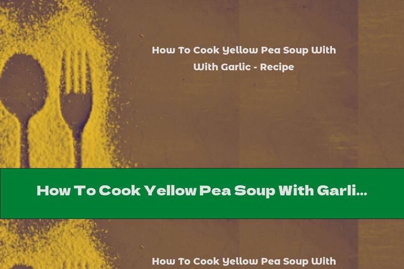 How To Cook Yellow Pea Soup With Garlic - Recipe