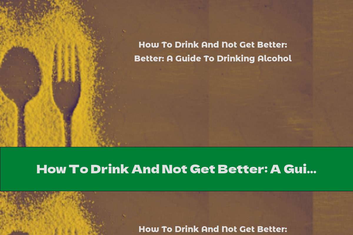 How To Drink And Not Get Better: A Guide To Drinking Alcohol