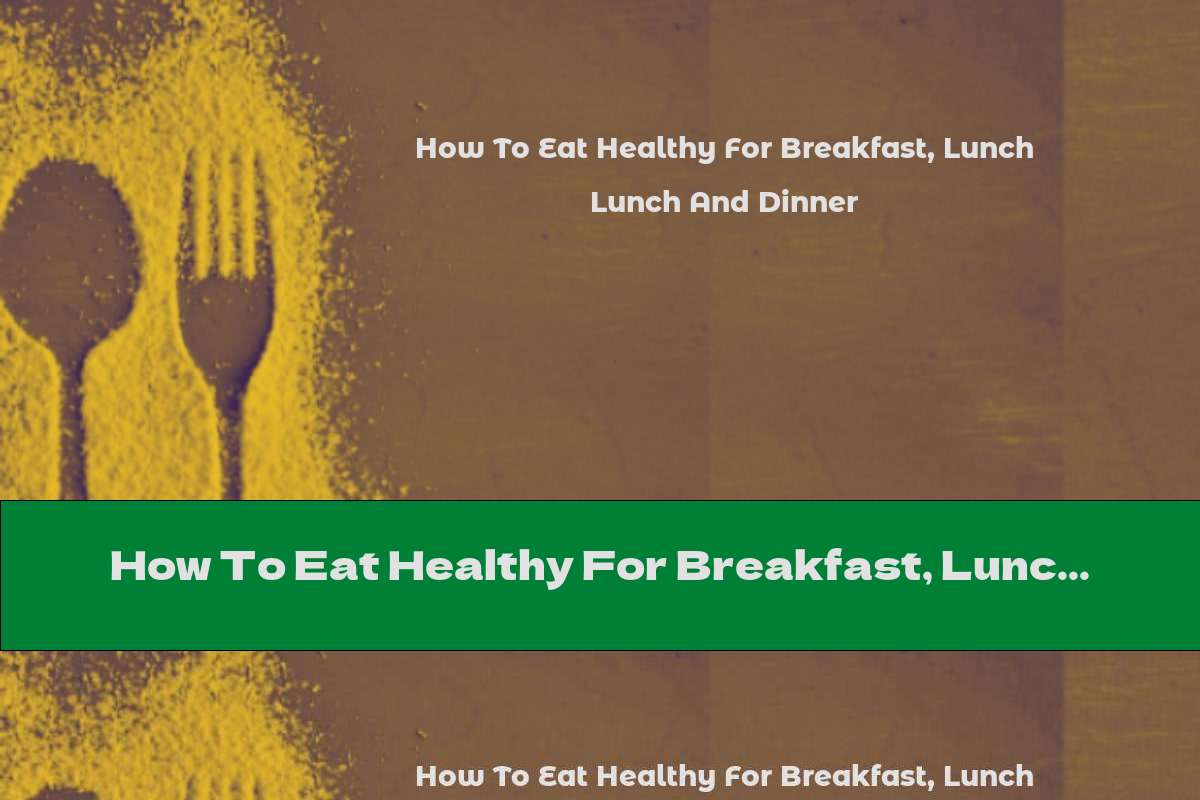 How To Eat Healthy For Breakfast, Lunch And Dinner