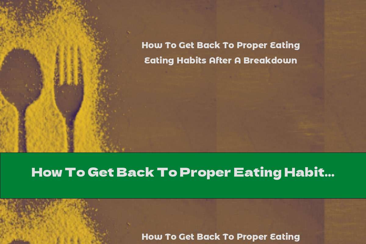 How To Get Back To Proper Eating Habits After A Breakdown