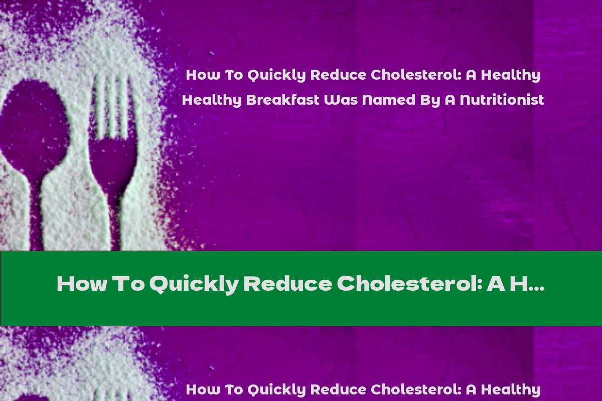 How To Quickly Reduce Cholesterol: A Healthy Breakfast Was Named By A Nutritionist