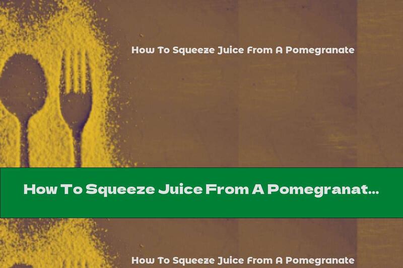 How To Squeeze Juice From A Pomegranate