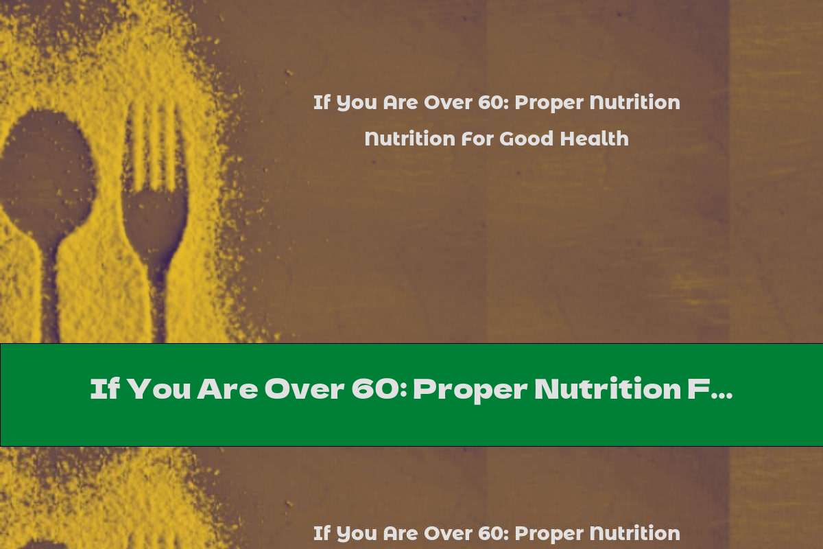 If You Are Over 60: Proper Nutrition For Good Health