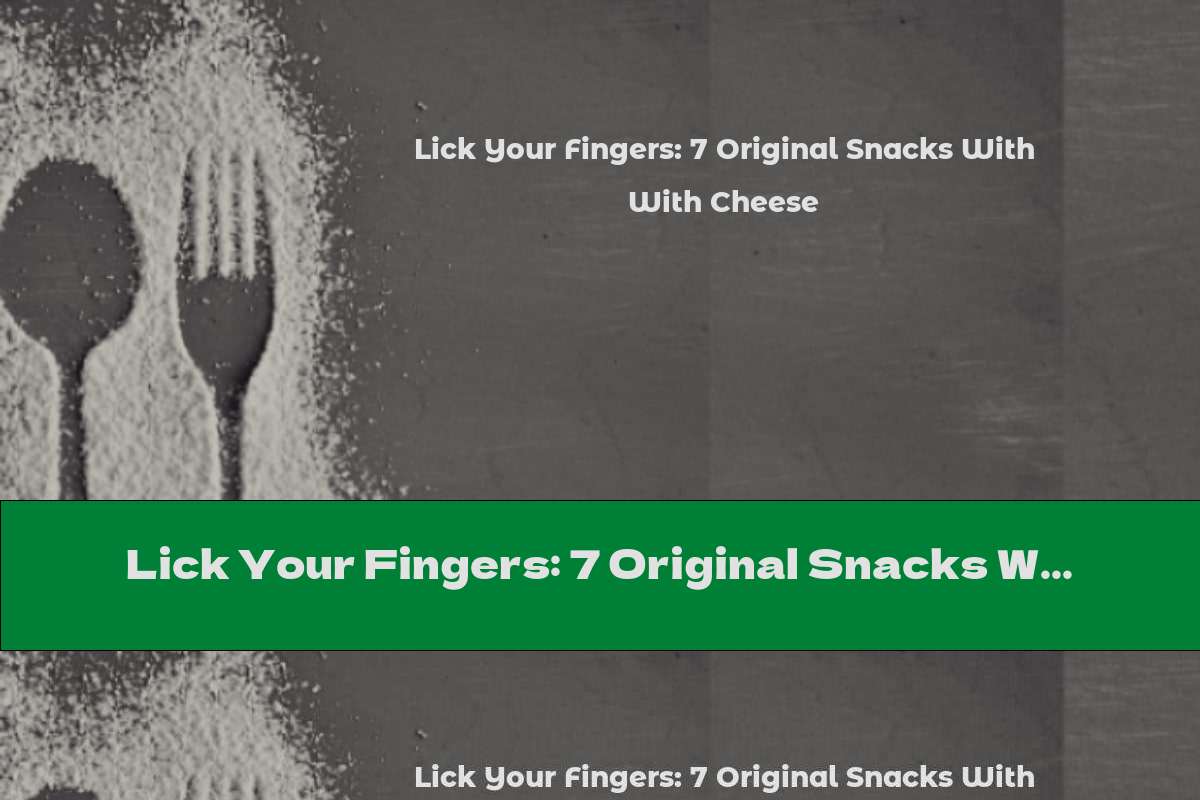 Lick Your Fingers: 7 Original Snacks With Cheese