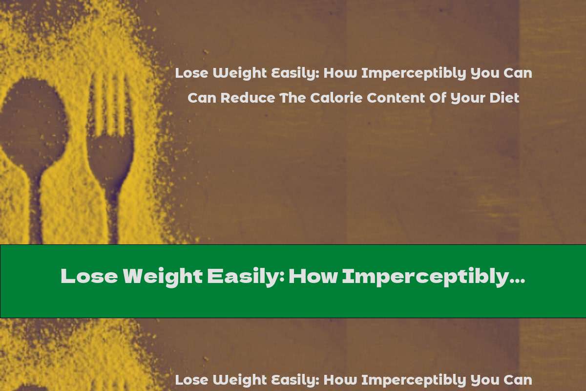 Lose Weight Easily: How Imperceptibly You Can Reduce The Calorie Content Of Your Diet