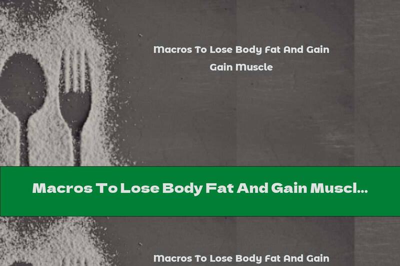 Macros To Lose Body Fat And Gain Muscle