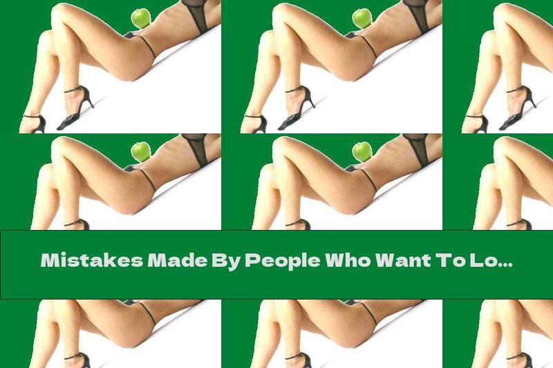 Mistakes Made By People Who Want To Lose Weight