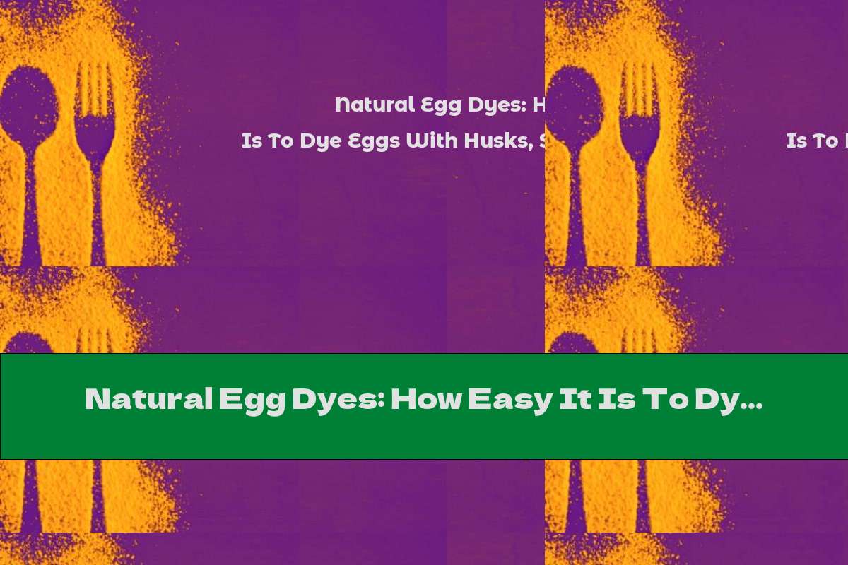 Natural Egg Dyes: How Easy It Is To Dye Eggs With Husks, Spices And Vegetables