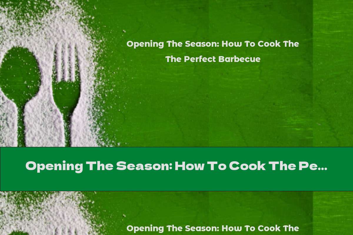 Opening The Season: How To Cook The Perfect Barbecue