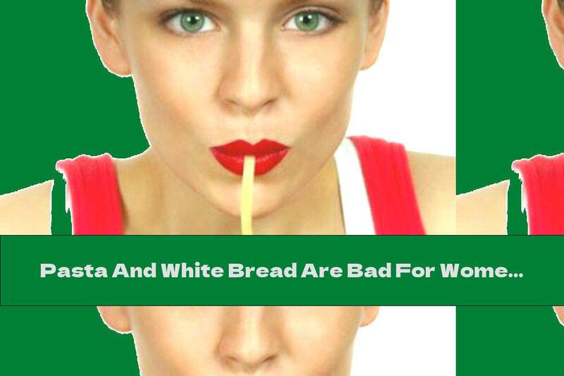 Pasta And White Bread Are Bad For Women's Health