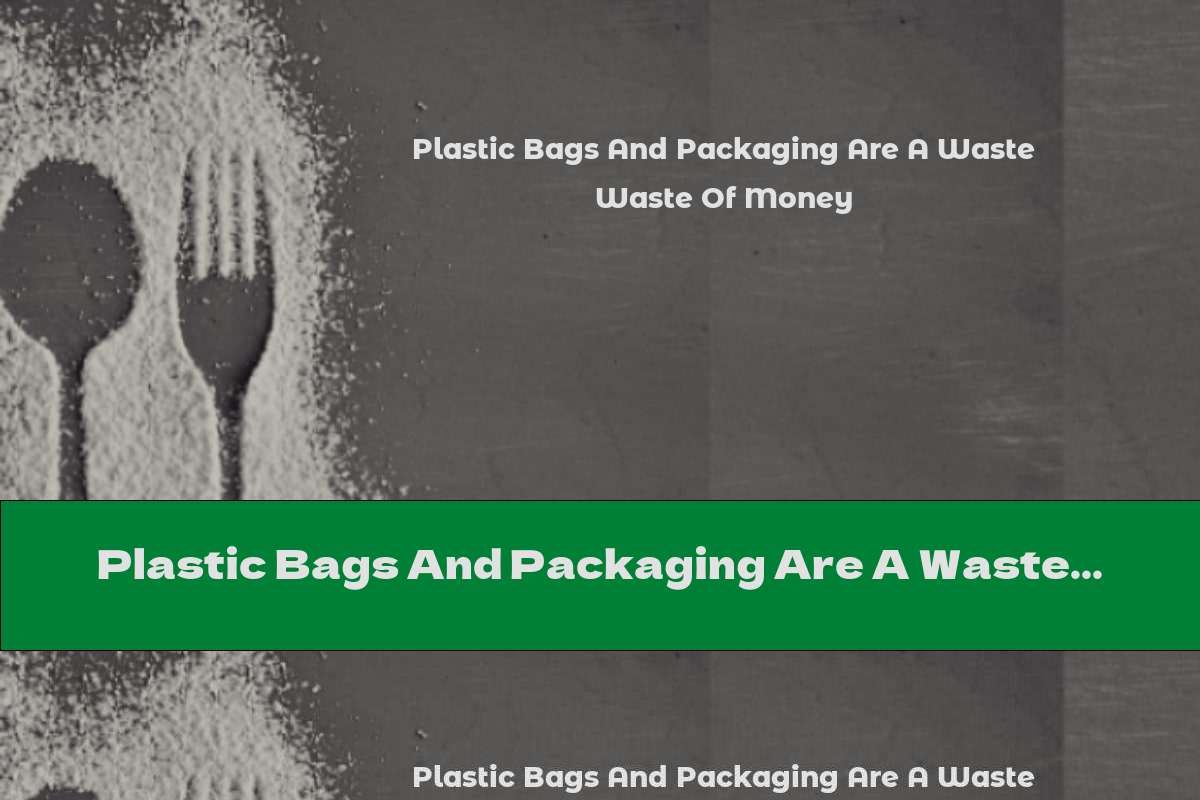 Plastic Bags And Packaging Are A Waste Of Money