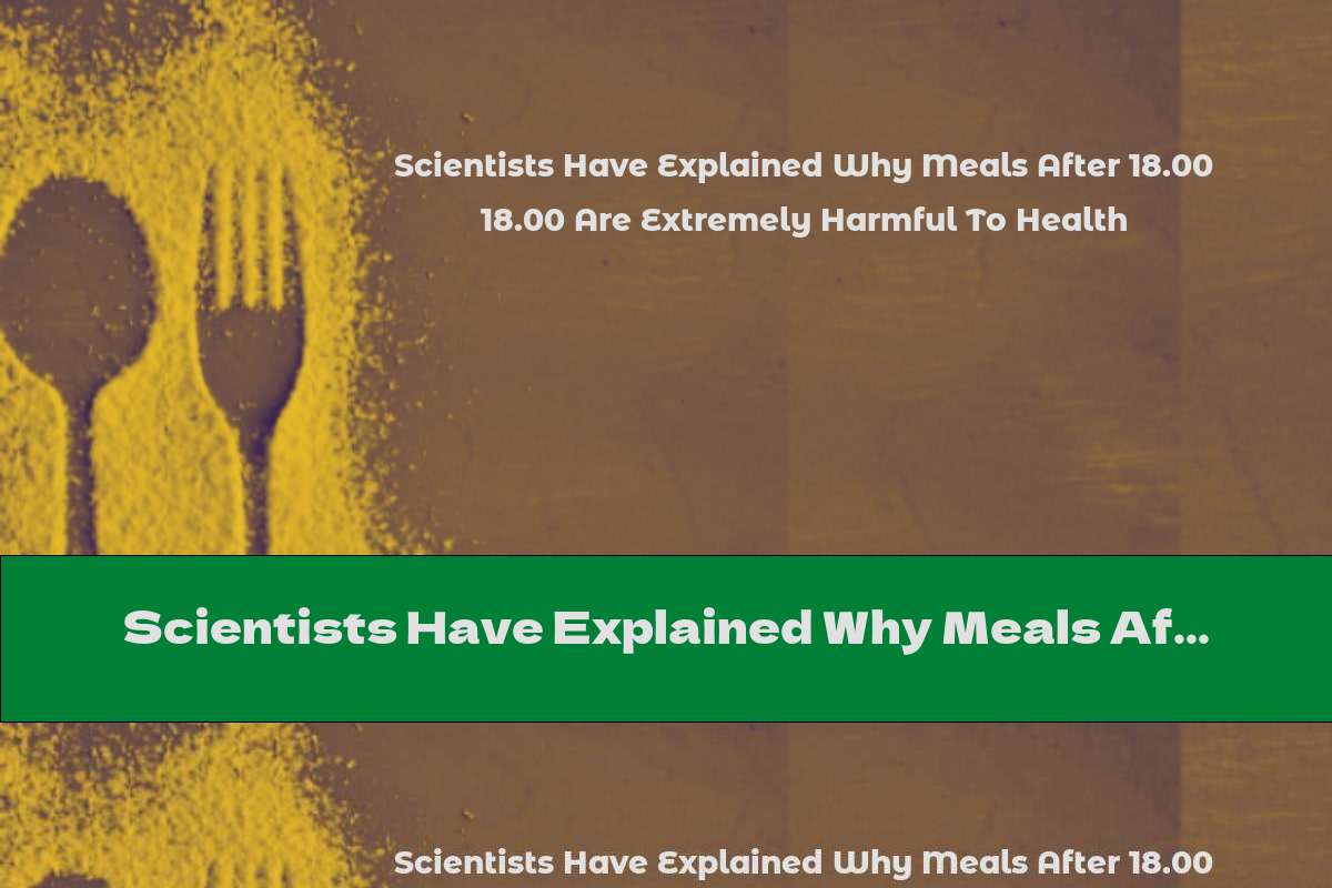 Scientists Have Explained Why Meals After 18.00 Are Extremely Harmful To Health