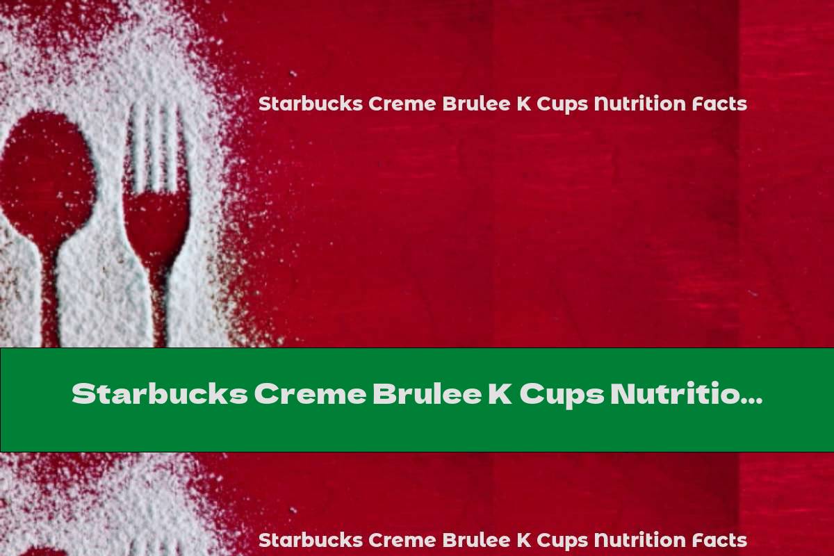Starbucks Creme Brulee K Cups Nutrition Facts