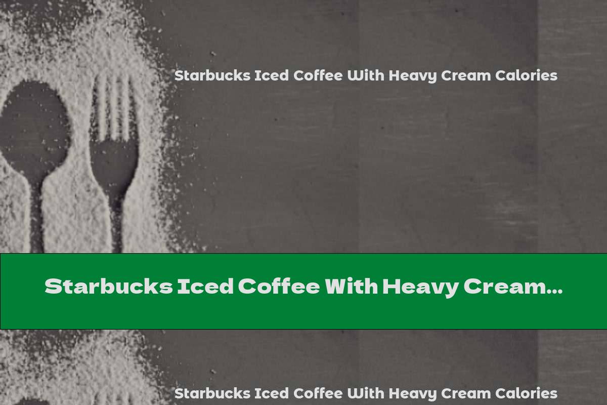 Starbucks Iced Coffee With Heavy Cream Calories