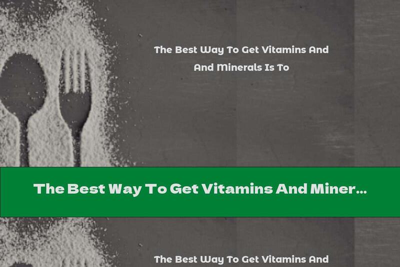 The Best Way To Get Vitamins And Minerals Is To
