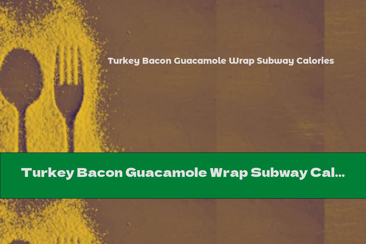 Turkey Bacon Guacamole Wrap Subway Calories