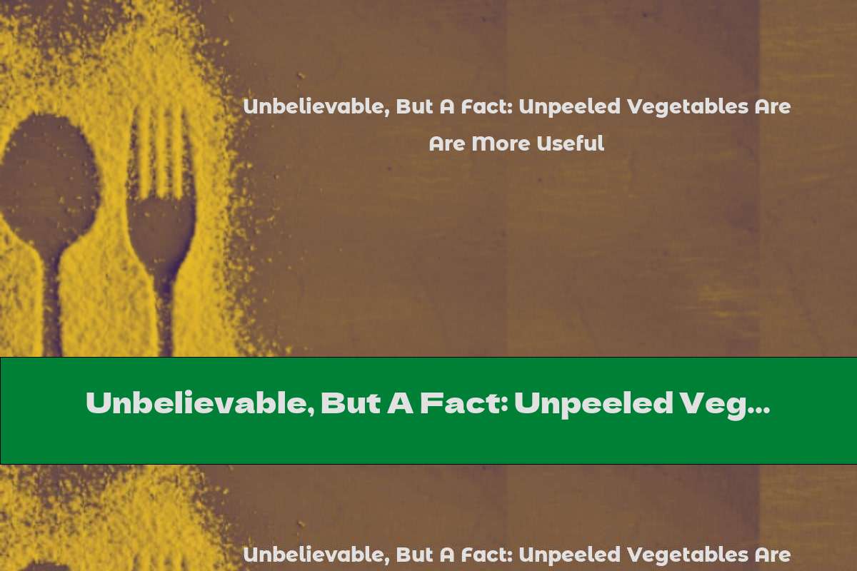 Unbelievable, But A Fact: Unpeeled Vegetables Are More Useful