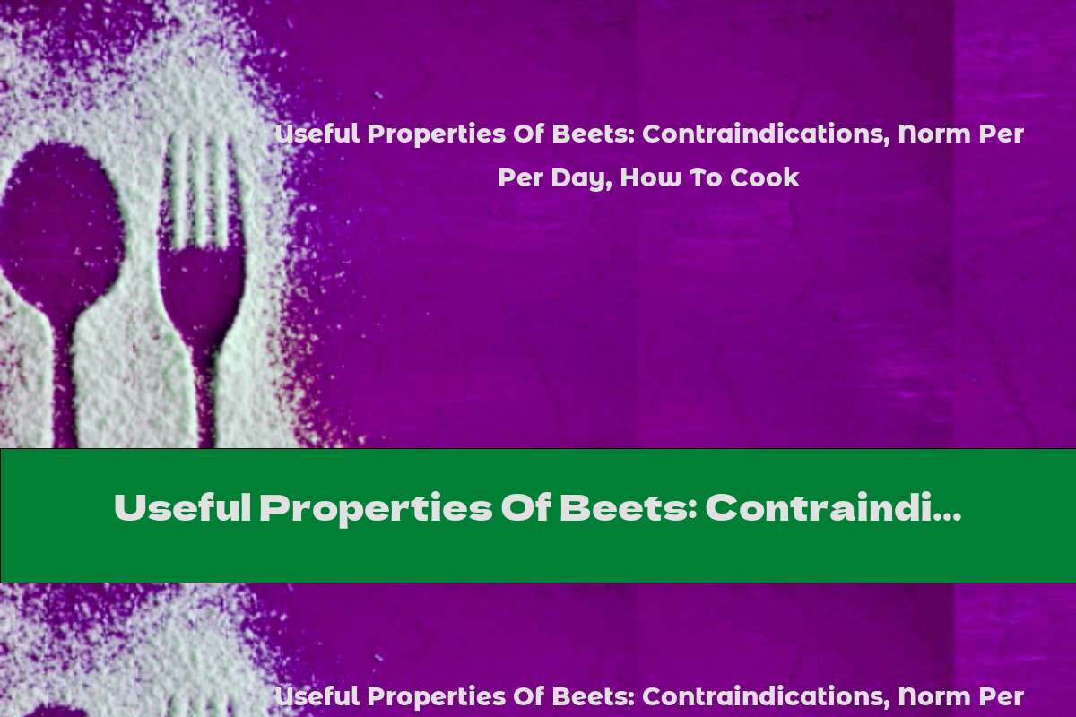Useful Properties Of Beets: Contraindications, Norm Per Day, How To Cook