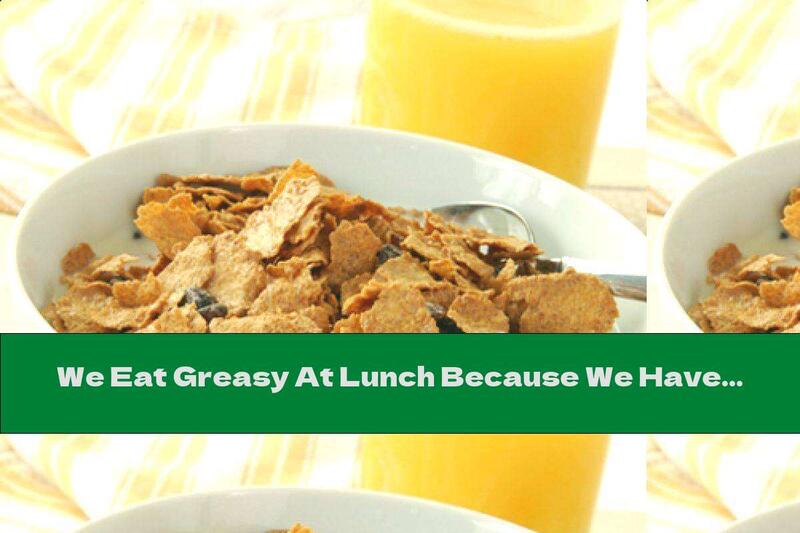 We Eat Greasy At Lunch Because We Haven't Had Breakfast