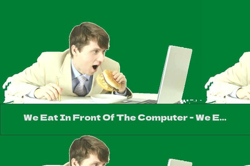 We Eat In Front Of The Computer - We Eat More And Then