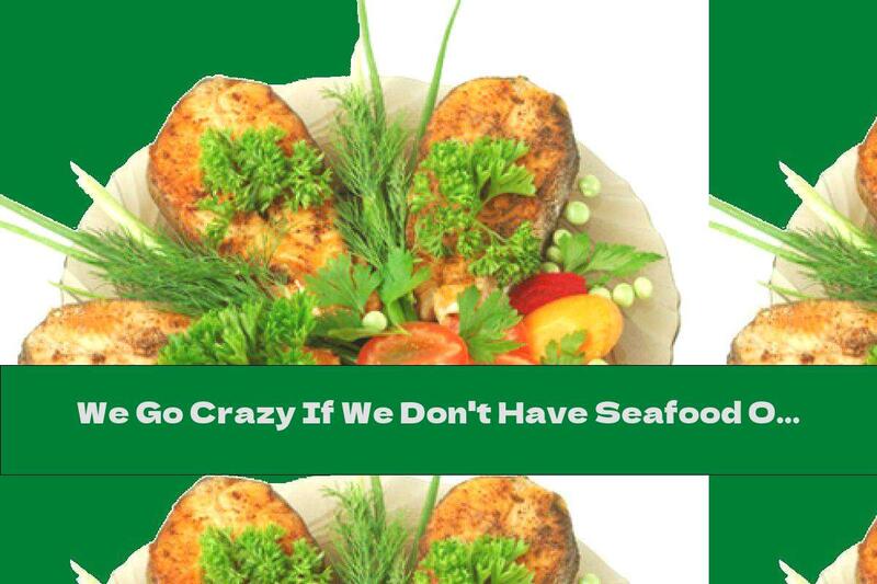 We Go Crazy If We Don't Have Seafood On Our Menu