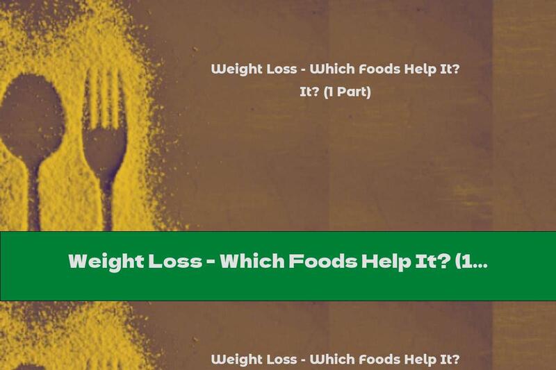 Weight Loss - Which Foods Help It? (1 Part)