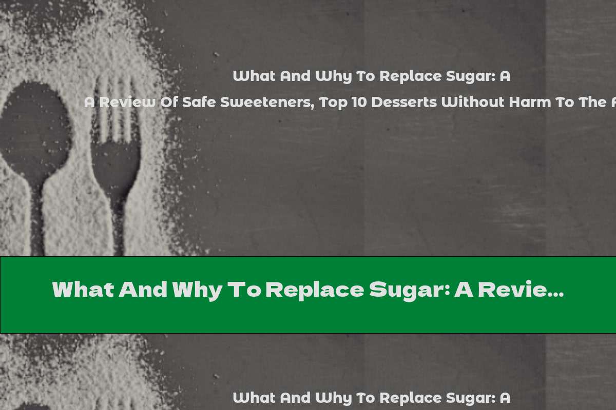 What And Why To Replace Sugar: A Review Of Safe Sweeteners, Top 10 Desserts Without Harm To The Figure